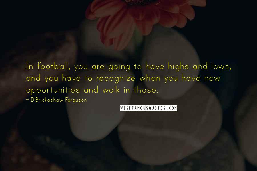 D'Brickashaw Ferguson Quotes: In football, you are going to have highs and lows, and you have to recognize when you have new opportunities and walk in those.