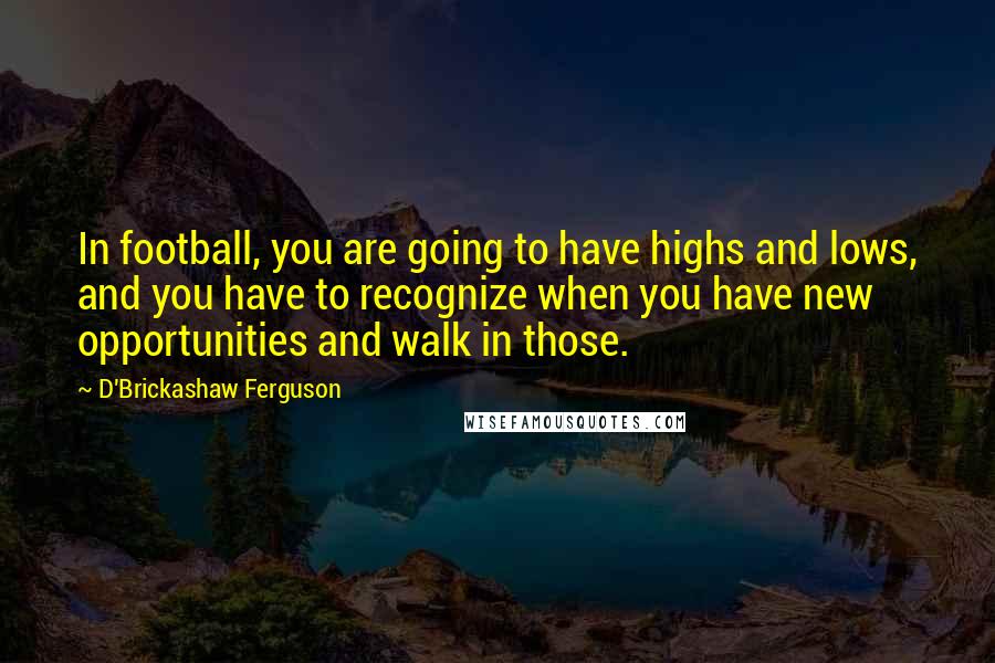 D'Brickashaw Ferguson Quotes: In football, you are going to have highs and lows, and you have to recognize when you have new opportunities and walk in those.