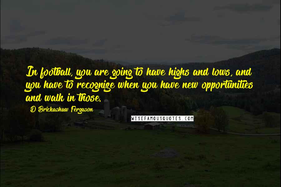 D'Brickashaw Ferguson Quotes: In football, you are going to have highs and lows, and you have to recognize when you have new opportunities and walk in those.