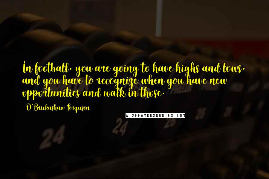 D'Brickashaw Ferguson Quotes: In football, you are going to have highs and lows, and you have to recognize when you have new opportunities and walk in those.