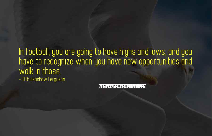 D'Brickashaw Ferguson Quotes: In football, you are going to have highs and lows, and you have to recognize when you have new opportunities and walk in those.