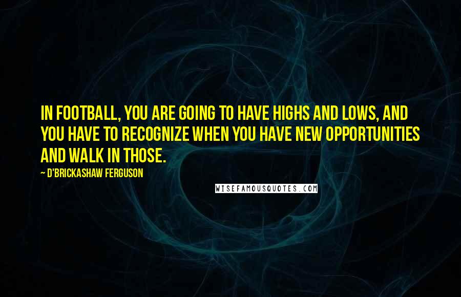 D'Brickashaw Ferguson Quotes: In football, you are going to have highs and lows, and you have to recognize when you have new opportunities and walk in those.