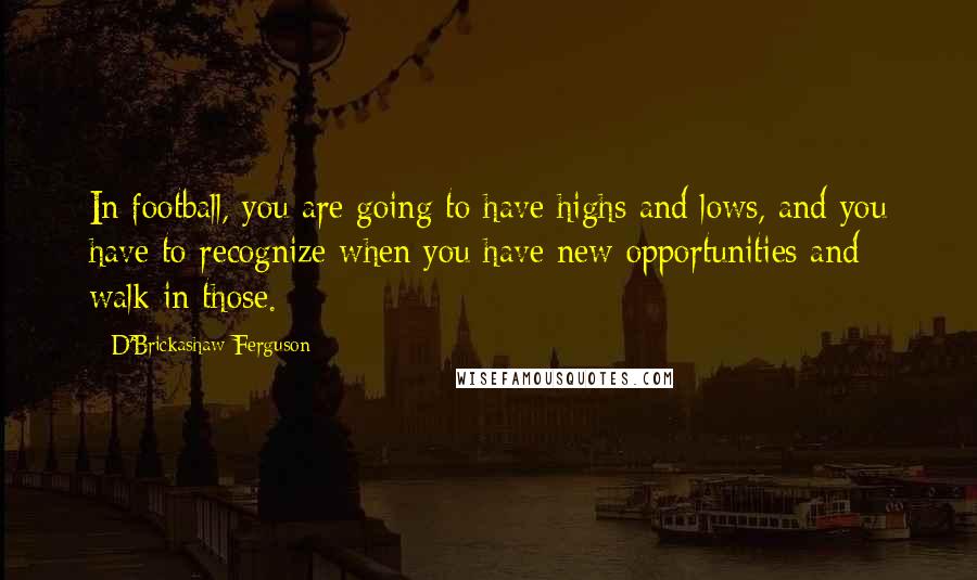 D'Brickashaw Ferguson Quotes: In football, you are going to have highs and lows, and you have to recognize when you have new opportunities and walk in those.