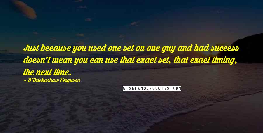 D'Brickashaw Ferguson Quotes: Just because you used one set on one guy and had success doesn't mean you can use that exact set, that exact timing, the next time.