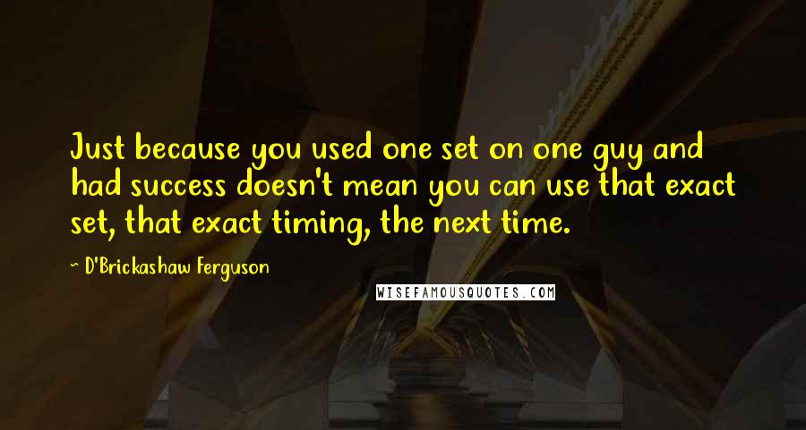 D'Brickashaw Ferguson Quotes: Just because you used one set on one guy and had success doesn't mean you can use that exact set, that exact timing, the next time.