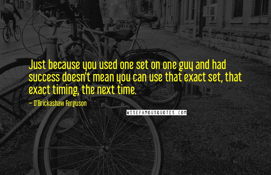 D'Brickashaw Ferguson Quotes: Just because you used one set on one guy and had success doesn't mean you can use that exact set, that exact timing, the next time.