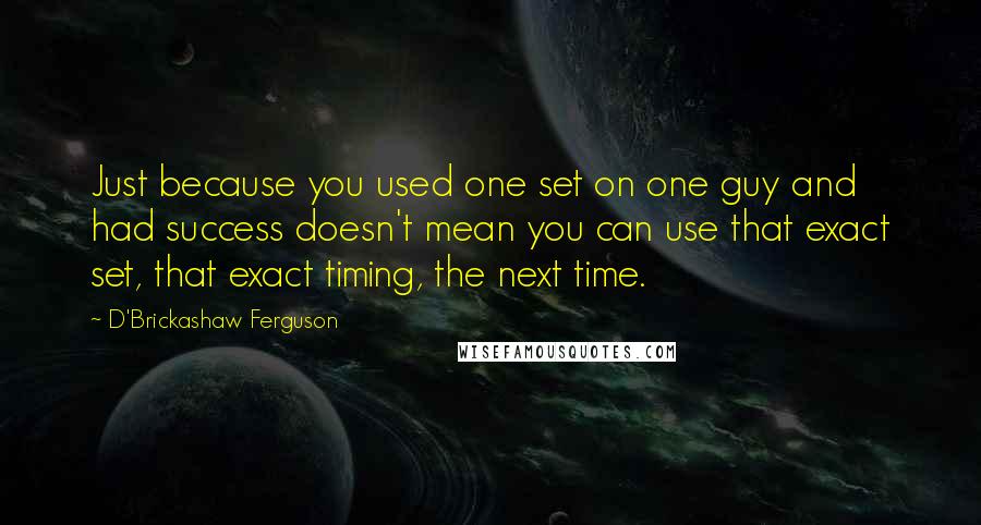 D'Brickashaw Ferguson Quotes: Just because you used one set on one guy and had success doesn't mean you can use that exact set, that exact timing, the next time.