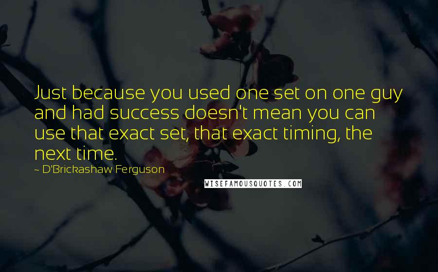 D'Brickashaw Ferguson Quotes: Just because you used one set on one guy and had success doesn't mean you can use that exact set, that exact timing, the next time.