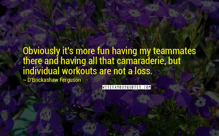 D'Brickashaw Ferguson Quotes: Obviously it's more fun having my teammates there and having all that camaraderie, but individual workouts are not a loss.
