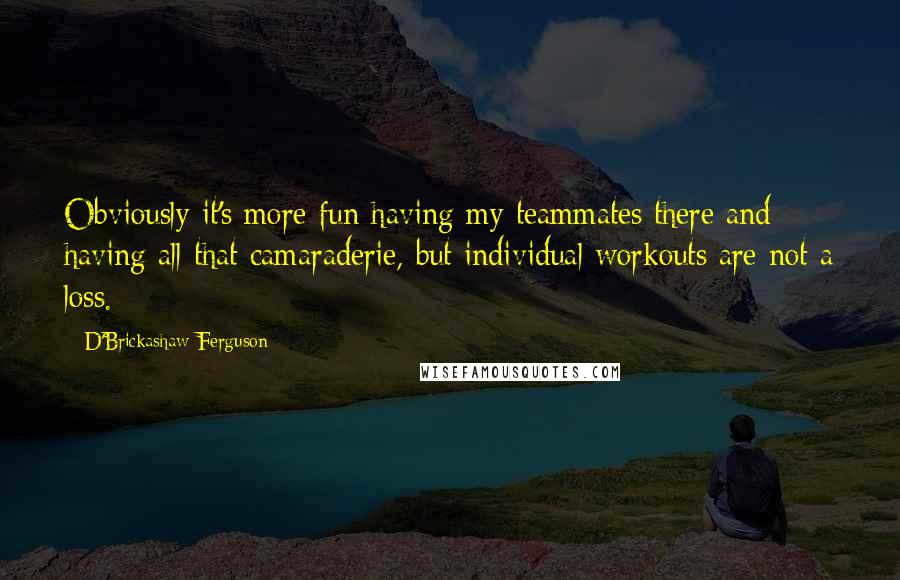 D'Brickashaw Ferguson Quotes: Obviously it's more fun having my teammates there and having all that camaraderie, but individual workouts are not a loss.