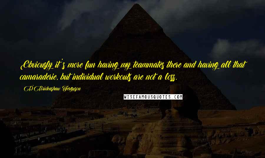 D'Brickashaw Ferguson Quotes: Obviously it's more fun having my teammates there and having all that camaraderie, but individual workouts are not a loss.