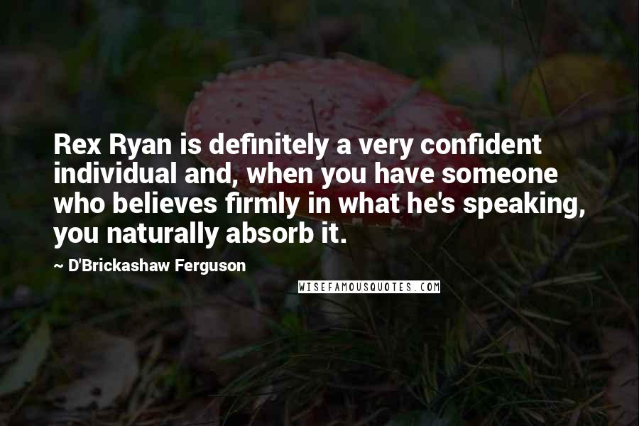 D'Brickashaw Ferguson Quotes: Rex Ryan is definitely a very confident individual and, when you have someone who believes firmly in what he's speaking, you naturally absorb it.