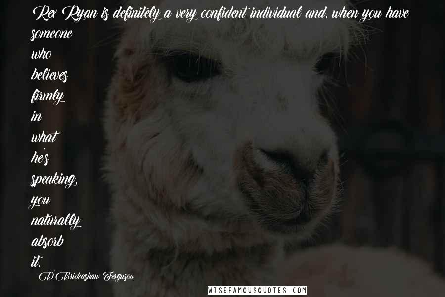 D'Brickashaw Ferguson Quotes: Rex Ryan is definitely a very confident individual and, when you have someone who believes firmly in what he's speaking, you naturally absorb it.
