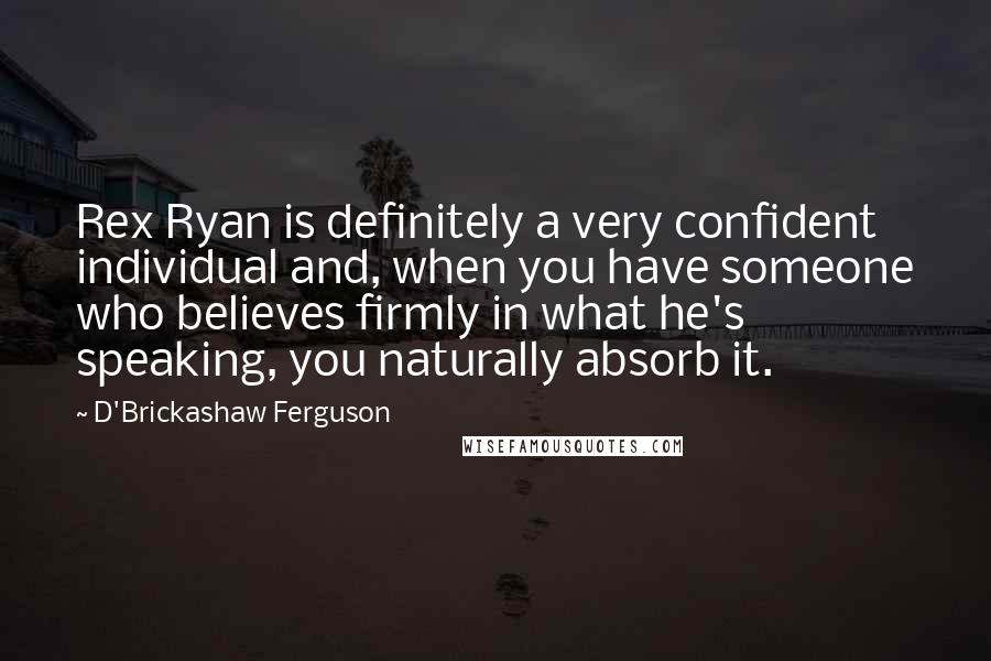 D'Brickashaw Ferguson Quotes: Rex Ryan is definitely a very confident individual and, when you have someone who believes firmly in what he's speaking, you naturally absorb it.