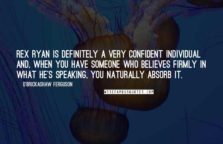 D'Brickashaw Ferguson Quotes: Rex Ryan is definitely a very confident individual and, when you have someone who believes firmly in what he's speaking, you naturally absorb it.