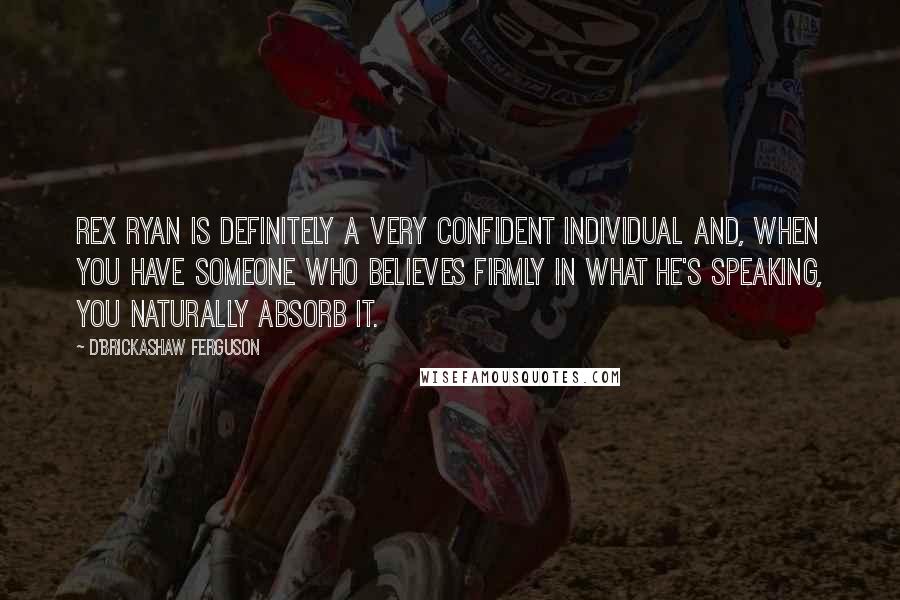 D'Brickashaw Ferguson Quotes: Rex Ryan is definitely a very confident individual and, when you have someone who believes firmly in what he's speaking, you naturally absorb it.