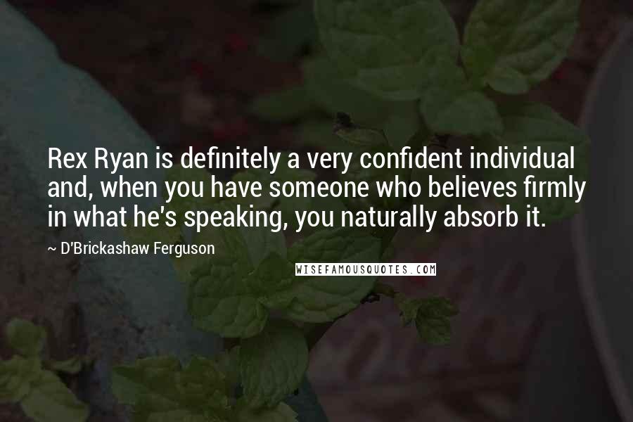 D'Brickashaw Ferguson Quotes: Rex Ryan is definitely a very confident individual and, when you have someone who believes firmly in what he's speaking, you naturally absorb it.