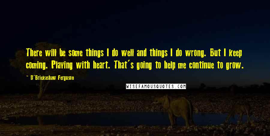 D'Brickashaw Ferguson Quotes: There will be some things I do well and things I do wrong. But I keep coming. Playing with heart. That's going to help me continue to grow.