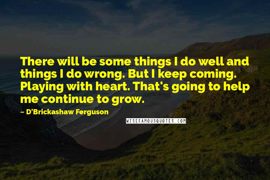 D'Brickashaw Ferguson Quotes: There will be some things I do well and things I do wrong. But I keep coming. Playing with heart. That's going to help me continue to grow.