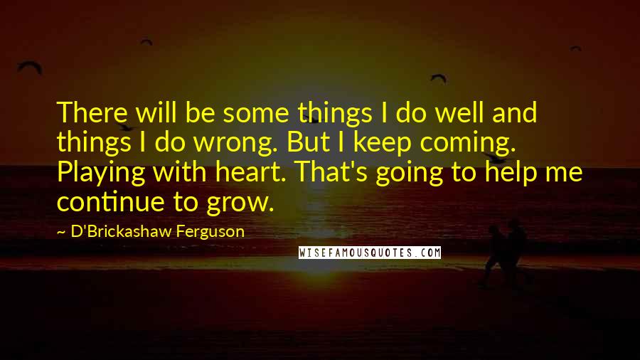 D'Brickashaw Ferguson Quotes: There will be some things I do well and things I do wrong. But I keep coming. Playing with heart. That's going to help me continue to grow.