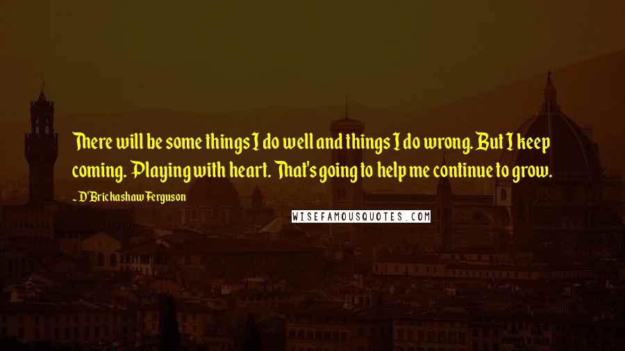 D'Brickashaw Ferguson Quotes: There will be some things I do well and things I do wrong. But I keep coming. Playing with heart. That's going to help me continue to grow.