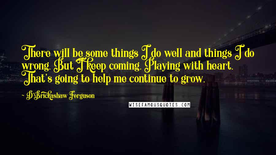 D'Brickashaw Ferguson Quotes: There will be some things I do well and things I do wrong. But I keep coming. Playing with heart. That's going to help me continue to grow.