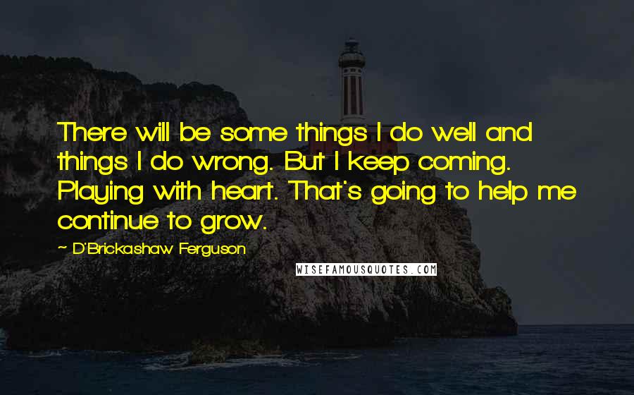 D'Brickashaw Ferguson Quotes: There will be some things I do well and things I do wrong. But I keep coming. Playing with heart. That's going to help me continue to grow.