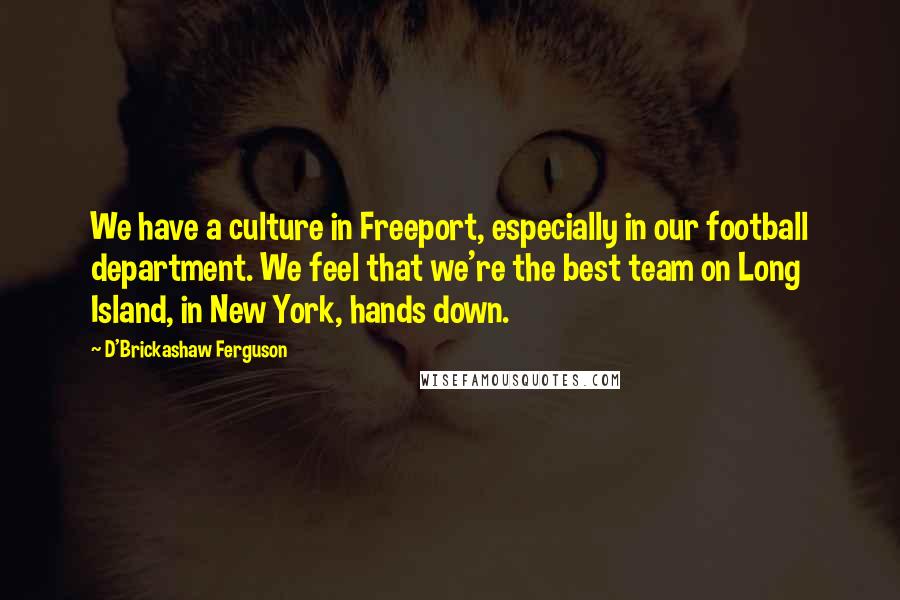 D'Brickashaw Ferguson Quotes: We have a culture in Freeport, especially in our football department. We feel that we're the best team on Long Island, in New York, hands down.