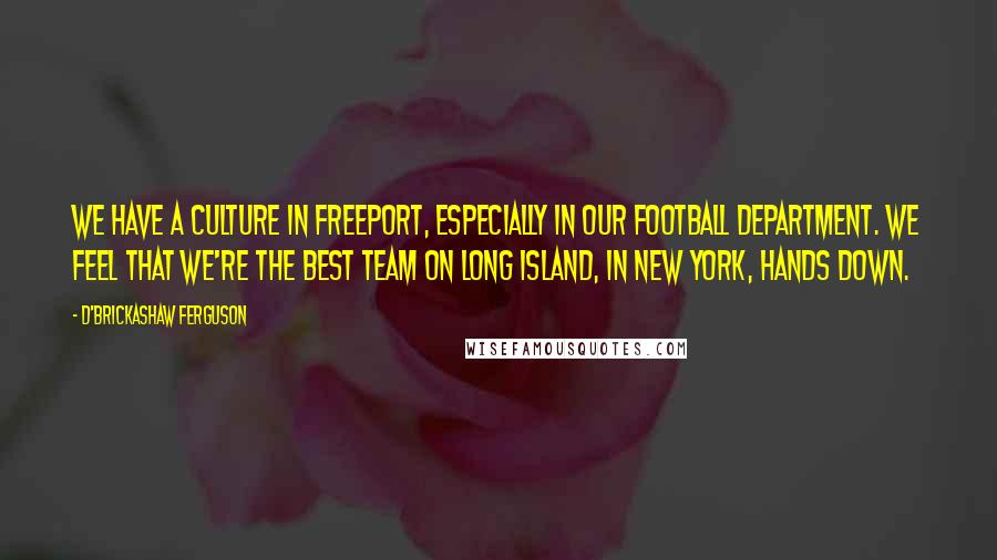 D'Brickashaw Ferguson Quotes: We have a culture in Freeport, especially in our football department. We feel that we're the best team on Long Island, in New York, hands down.