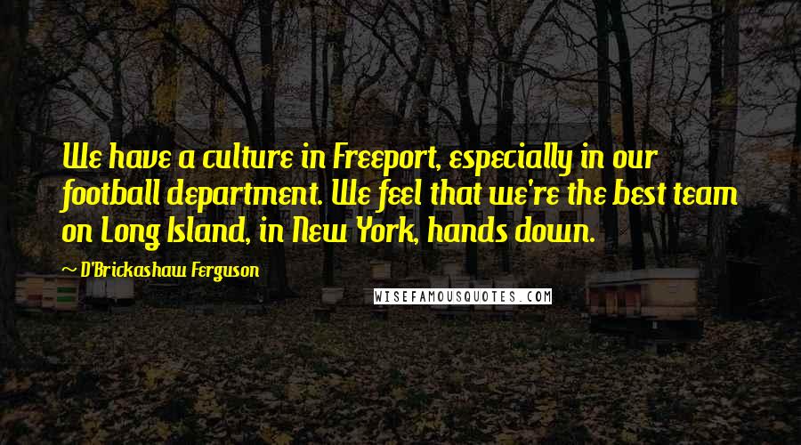 D'Brickashaw Ferguson Quotes: We have a culture in Freeport, especially in our football department. We feel that we're the best team on Long Island, in New York, hands down.