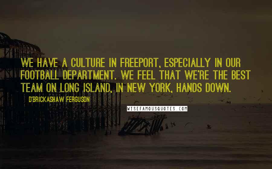 D'Brickashaw Ferguson Quotes: We have a culture in Freeport, especially in our football department. We feel that we're the best team on Long Island, in New York, hands down.