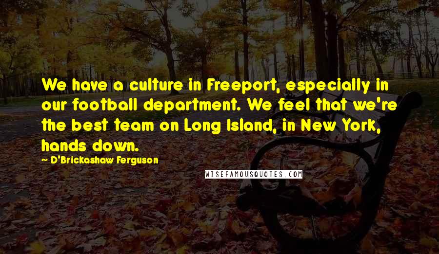 D'Brickashaw Ferguson Quotes: We have a culture in Freeport, especially in our football department. We feel that we're the best team on Long Island, in New York, hands down.