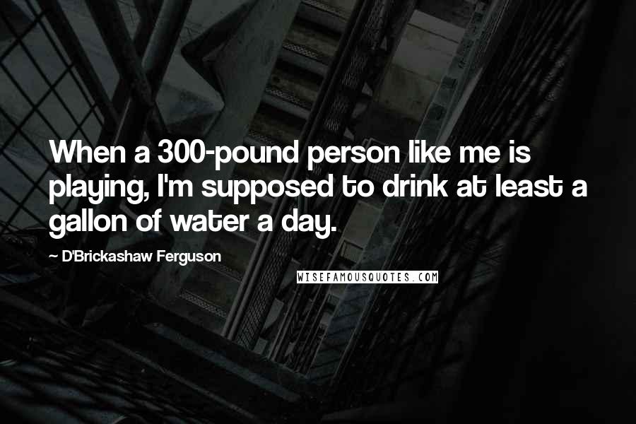 D'Brickashaw Ferguson Quotes: When a 300-pound person like me is playing, I'm supposed to drink at least a gallon of water a day.