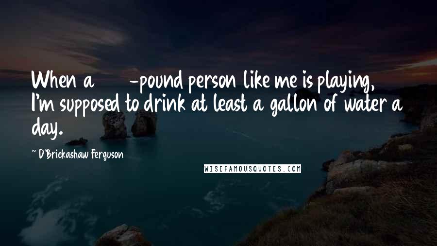 D'Brickashaw Ferguson Quotes: When a 300-pound person like me is playing, I'm supposed to drink at least a gallon of water a day.