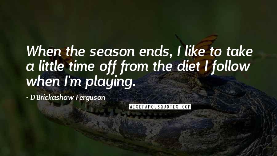 D'Brickashaw Ferguson Quotes: When the season ends, I like to take a little time off from the diet I follow when I'm playing.