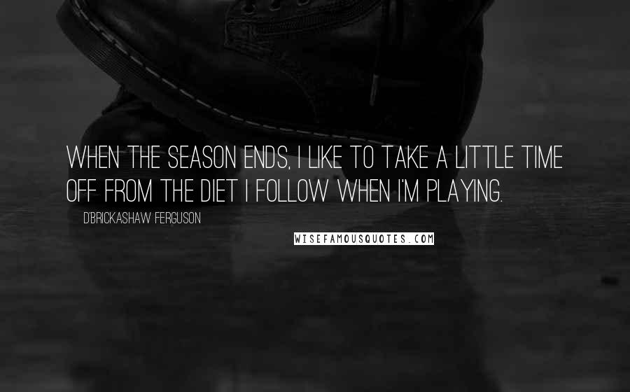D'Brickashaw Ferguson Quotes: When the season ends, I like to take a little time off from the diet I follow when I'm playing.