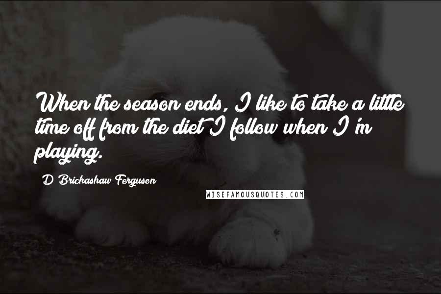 D'Brickashaw Ferguson Quotes: When the season ends, I like to take a little time off from the diet I follow when I'm playing.