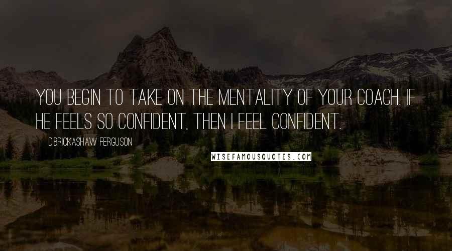 D'Brickashaw Ferguson Quotes: You begin to take on the mentality of your coach. If he feels so confident, then I feel confident.