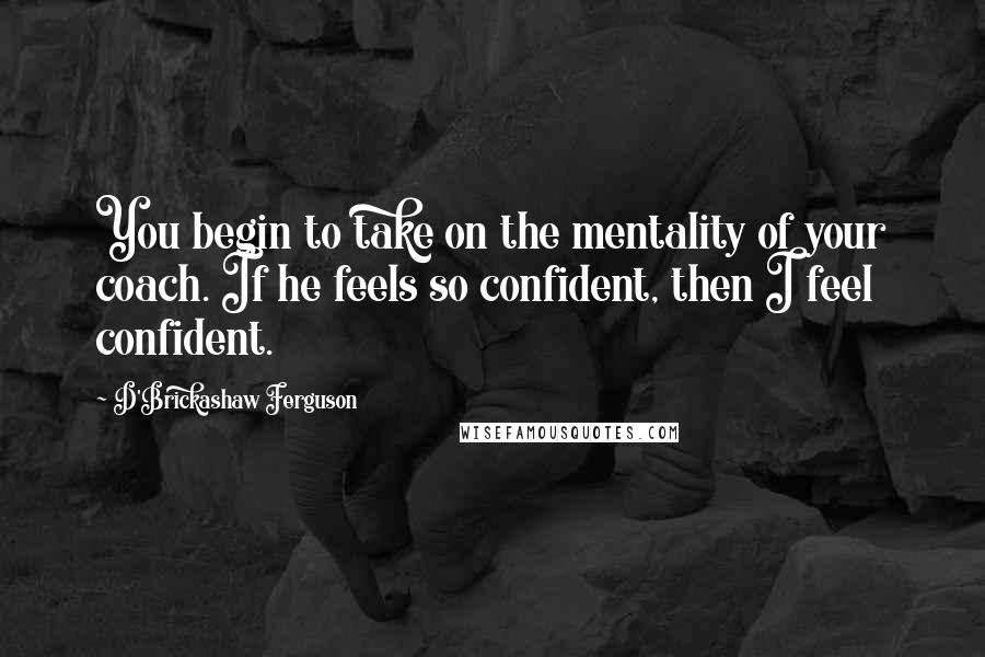 D'Brickashaw Ferguson Quotes: You begin to take on the mentality of your coach. If he feels so confident, then I feel confident.