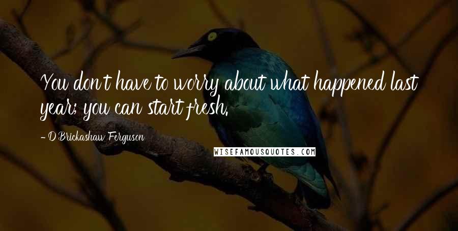 D'Brickashaw Ferguson Quotes: You don't have to worry about what happened last year; you can start fresh.