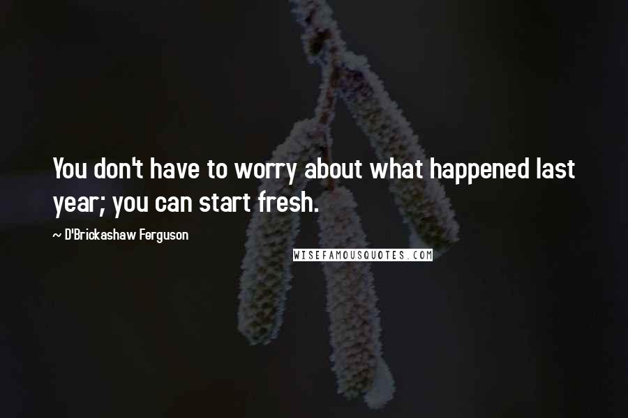 D'Brickashaw Ferguson Quotes: You don't have to worry about what happened last year; you can start fresh.