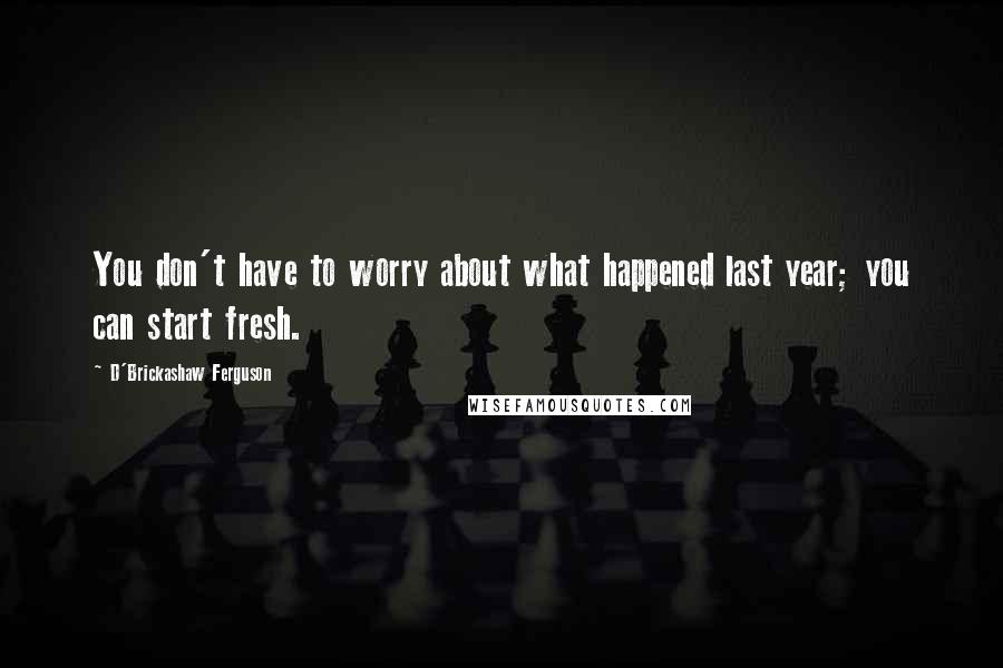 D'Brickashaw Ferguson Quotes: You don't have to worry about what happened last year; you can start fresh.