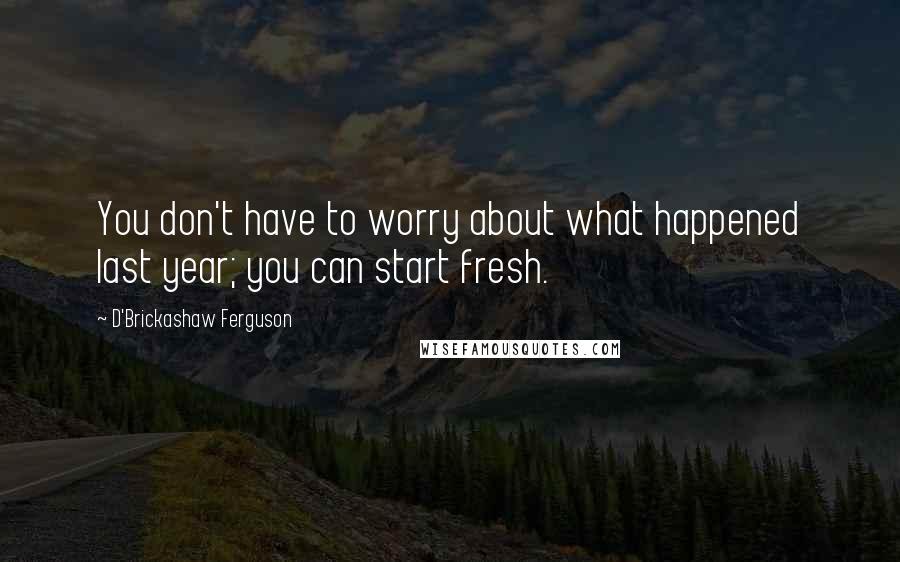 D'Brickashaw Ferguson Quotes: You don't have to worry about what happened last year; you can start fresh.