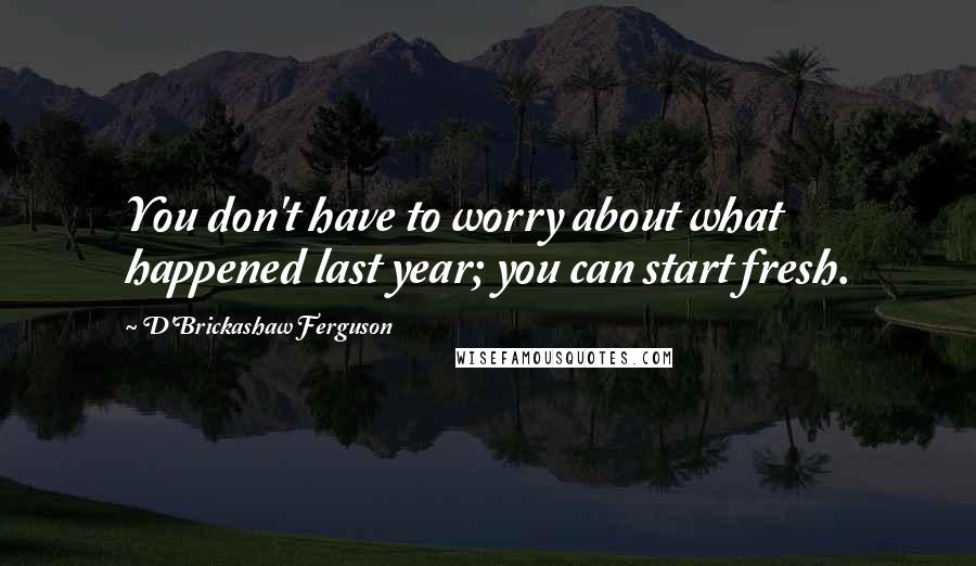 D'Brickashaw Ferguson Quotes: You don't have to worry about what happened last year; you can start fresh.
