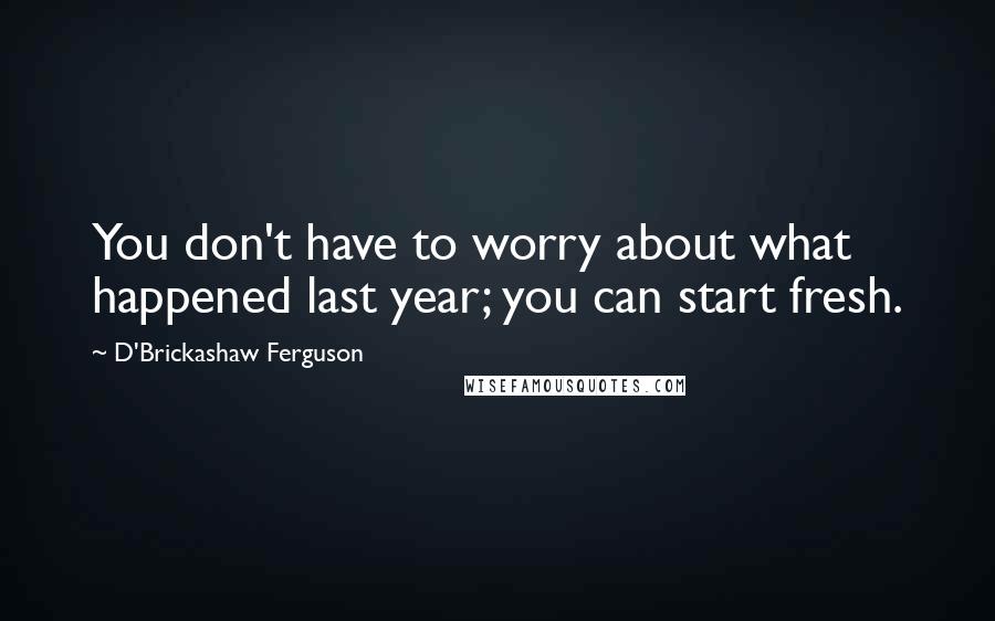 D'Brickashaw Ferguson Quotes: You don't have to worry about what happened last year; you can start fresh.