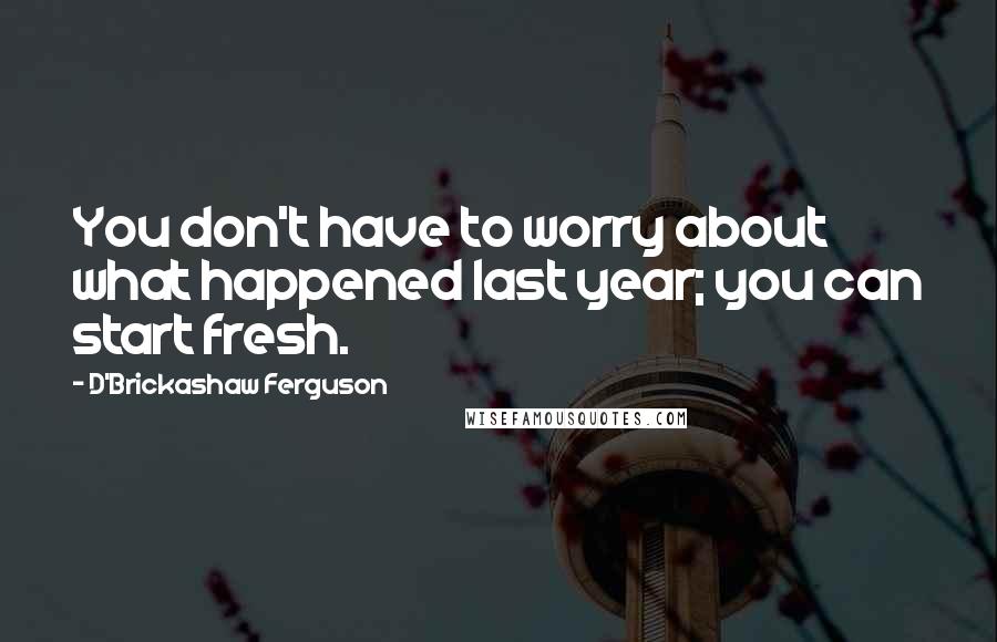 D'Brickashaw Ferguson Quotes: You don't have to worry about what happened last year; you can start fresh.