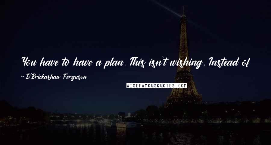 D'Brickashaw Ferguson Quotes: You have to have a plan. This isn't wishing. Instead of always being in a hopeful situation - like, 'I hope one day ... ' - let's claim it now.