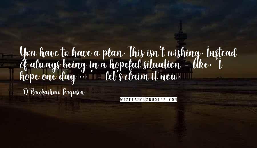 D'Brickashaw Ferguson Quotes: You have to have a plan. This isn't wishing. Instead of always being in a hopeful situation - like, 'I hope one day ... ' - let's claim it now.