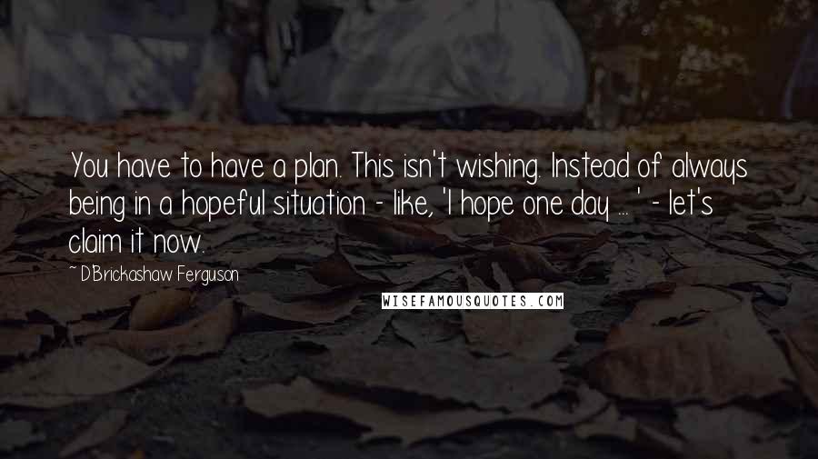 D'Brickashaw Ferguson Quotes: You have to have a plan. This isn't wishing. Instead of always being in a hopeful situation - like, 'I hope one day ... ' - let's claim it now.