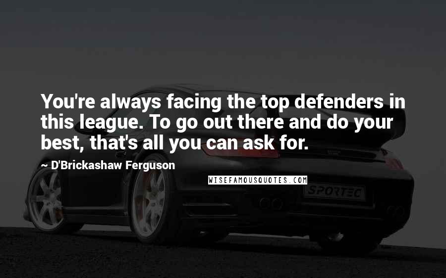 D'Brickashaw Ferguson Quotes: You're always facing the top defenders in this league. To go out there and do your best, that's all you can ask for.